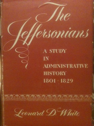 The Jeffersonians: A Study in Administrative History, 1801-1829 Leonard Dupee White The Jeffersonians: A Study in Administrative History, 1801-1829 Leonard Dupee White
