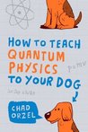 How to Teach Quantum Physics to Your Dog How to Teach Quantum Physics to Your Dog