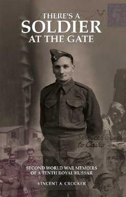 Theres a Soldier at the Gate: Second World War Memoirs of a Tenth Royal Hussar Vincent A. Crocker Theres a Soldier at the Gate: Second World War Memoirs of a Tenth Royal Hussar Vincent A. Crocker