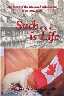 Such... Is Life: The Story of the Trials and Tribulations of an Immigrant Willy W. Schneider Such... Is Life: The Story of the Trials and Tribulations of an Immigrant Willy W. Schneider