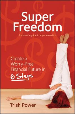 Super Freedom: Create a Worry-Free Financial Future in 6 Steps Trish Power Super Freedom: Create a Worry-Free Financial Future in 6 Steps Trish Power