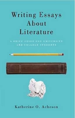 Writing Essays About Literature: A Brief Guide for University and College Students Katherine O. Acheson Writing Essays About Literature: A Brief Guide for University and College Students Katherine O. Acheson