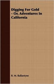 Digging For Gold - Or, Adventures In California R.M. Ballantyne Digging For Gold - Or, Adventures In California R.M. Ballantyne