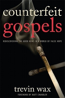 Counterfeit Gospels: Rediscovering the Good News in a World of False Hope Trevin Wax Counterfeit Gospels: Rediscovering the Good News in a World of False Hope Trevin Wax