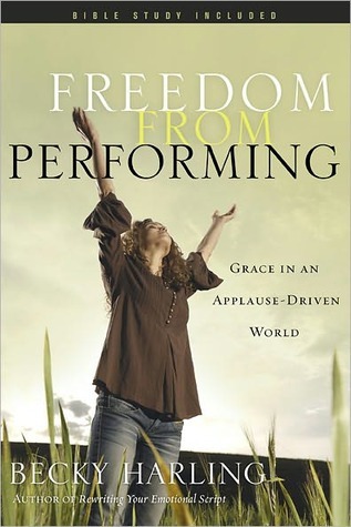 Freedom from Performing: Grace in an Applause-Driven World Becky Harling Freedom from Performing: Grace in an Applause-Driven World Becky Harling