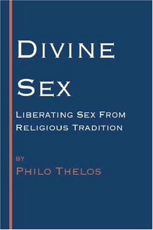 Divine Sex: Liberating Sex From Religious Tradition Philo Thelos Divine Sex: Liberating Sex From Religious Tradition Philo Thelos