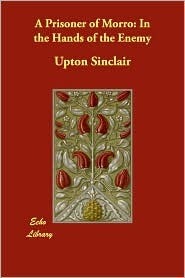 A Prisoner of Morro: In the Hands of the Enemy Upton Sinclair A Prisoner of Morro: In the Hands of the Enemy Upton Sinclair