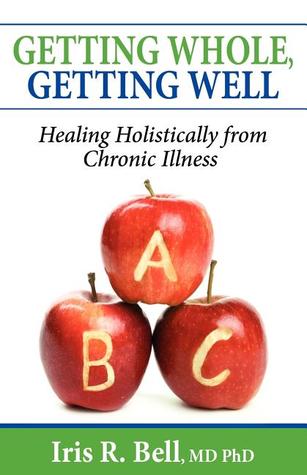Getting Whole, Getting Well: Healing Holistically from Chronic Illness Iris R. Bell Getting Whole, Getting Well: Healing Holistically from Chronic Illness Iris R. Bell