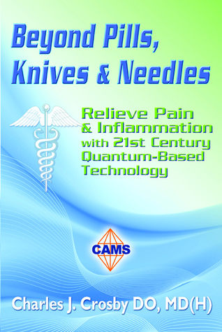Beyond Pills, Knives & Needles: Relieve Pain & Inflammation with 21st Century Quantum-Based Technology Charles J. Crosby Beyond Pills, Knives & Needles: Relieve Pain & Inflammation with 21st Century Quantum-Based Technology Charles J. Crosby