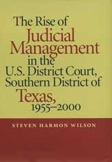 The Rise of Judicial Management in the U.S. District Court, Southern District of Texas, 1955-2000 Steven Harmon Wilson The Rise of Judicial Management in the U.S. District Court, Southern District of Texas, 1955-2000 Steven Harmon Wilson
