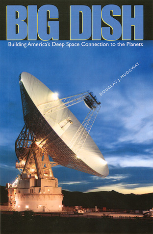 Big Dish: Building Americas Deep Space Connection to the Planets Douglas J. Mudgway Big Dish: Building Americas Deep Space Connection to the Planets Douglas J. Mudgway