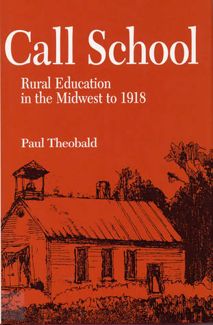 Call School: Rural Education in the Midwest to 1918 Paul Theobald Call School: Rural Education in the Midwest to 1918 Paul Theobald