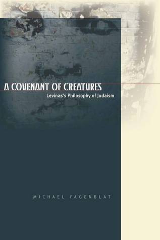A Covenant of Creatures: Levinass Philosophy of Judaism Michael Fagenblat A Covenant of Creatures: Levinass Philosophy of Judaism Michael Fagenblat