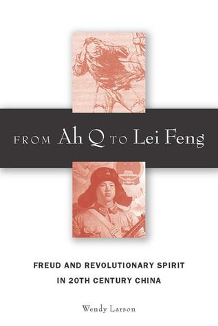 From Ah Q to Lei Feng: Freud and Revolutionary Spirit in 20th Century China Wendy Larson From Ah Q to Lei Feng: Freud and Revolutionary Spirit in 20th Century China Wendy Larson