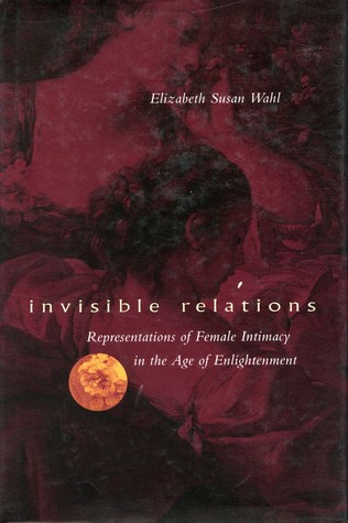 Invisible Relations: Representations of Female Intimacy in the Age of Enlightenment Elizabeth Susan Wahl Invisible Relations: Representations of Female Intimacy in the Age of Enlightenment Elizabeth Susan Wahl