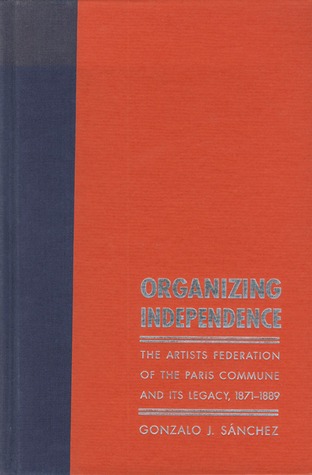 Organizing Independence: The Artists  Federation of the Paris Commune and Its Legacy, 1871 1889