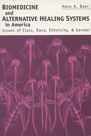 Biomedicine and Alternative Healing Systems in America: Issues of Class, Race, and Gender Hans A. Baer Biomedicine and Alternative Healing Systems in America: Issues of Class, Race, and Gender Hans A. Baer