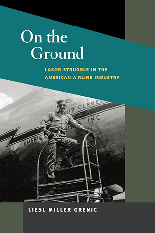 On the Ground: Labor Struggle in the American Airline Industry Liesl Miller Orenic On the Ground: Labor Struggle in the American Airline Industry Liesl Miller Orenic