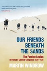 Our Friends Beneath the Sands: The Foreign Legion in France's Colonial Conquests 1870 - 1935