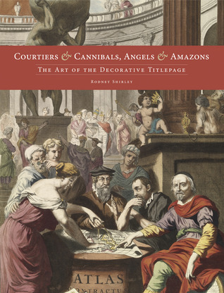 Courtiers and Cannibals, Angels and Amazons: The Art of the Decorative Title Page Rodney W. Shirley Courtiers and Cannibals, Angels and Amazons: The Art of the Decorative Title Page Rodney W. Shirley