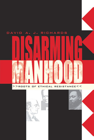 Disarming Manhood: Roots of Ethical Resistance David A.J. Richards Disarming Manhood: Roots of Ethical Resistance David A.J. Richards