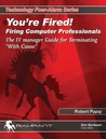You're Fired! Firing Computer Professionals: The IT Manager Guide for Terminating With Cause You're Fired! Firing Computer Professionals: The IT Manager Guide for Terminating With Cause