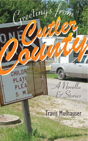 Greetings from Cutler County: A Novella and Stories Travis Mulhauser Greetings from Cutler County: A Novella and Stories Travis Mulhauser