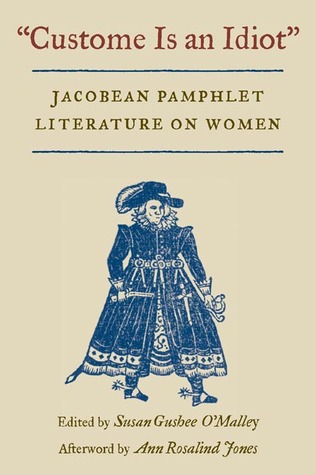 Custome Is an Idiot: JACOBEAN PAMPHLET LITERATURE ON WOMEN Susan Gushee OMalley Custome Is an Idiot: JACOBEAN PAMPHLET LITERATURE ON WOMEN Susan Gushee OMalley