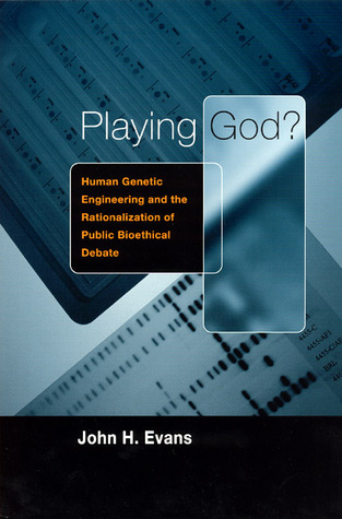 Playing God?: Human Genetic Engineering and the Rationalization of Public Bioethical Debate John Hyde Evans Playing God?: Human Genetic Engineering and the Rationalization of Public Bioethical Debate John Hyde Evans