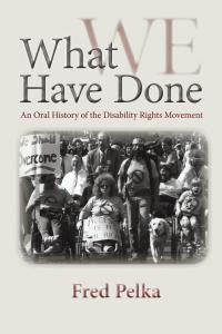 What We Have Done: An Oral History of the Disability Rights Movement Fred Pelka What We Have Done: An Oral History of the Disability Rights Movement Fred Pelka