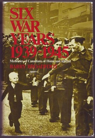Six War Years 1939-1945: Memories of Canadians at Home and Abroad Barry Broadfoot Six War Years 1939-1945: Memories of Canadians at Home and Abroad Barry Broadfoot