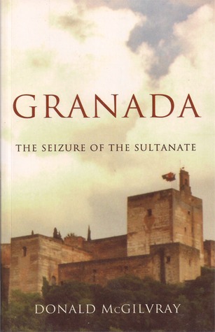 Granada - The Seizure of the Sultanate Donald McGilvray Granada - The Seizure of the Sultanate Donald McGilvray