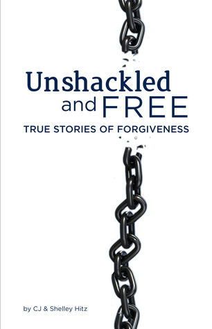 Unshackled and Free: True Stories of Forgiveness C.J. Hitz Unshackled and Free: True Stories of Forgiveness C.J. Hitz
