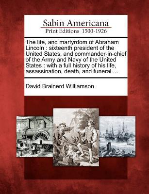 The Life, and Martyrdom of Abraham Lincoln: Sixteenth President of the United States, and Commander-In-Chief of the Army and Navy of the United States: With a Full History of His Life, Assassination, Death, and Funeral ... David Brainerd Williamson The Life, and Martyrdom of Abraham Lincoln: Sixteenth President of the United States, and Commander-In-Chief of the Army and Navy of the United States: With a Full History of His Life, Assassination, Death, and Funeral ... David Brainerd Williamson
