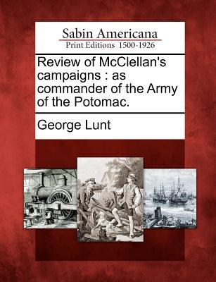 Review of McClellans Campaigns: As Commander of the Army of the Potomac. George Lunt Review of McClellans Campaigns: As Commander of the Army of the Potomac. George Lunt