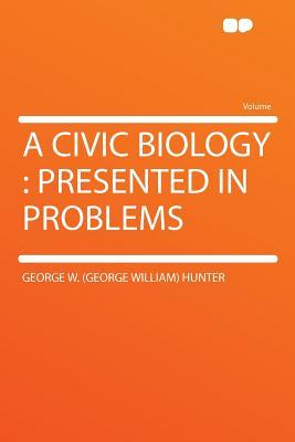 A Civic Biology: Presented in Problems George W. Hunter A Civic Biology: Presented in Problems George W. Hunter