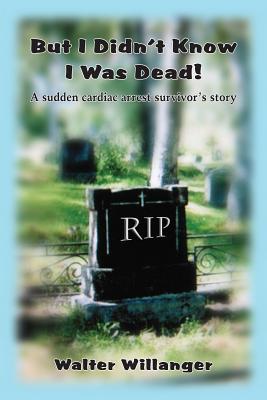 But I Didnt Know I Was Dead!: A Sudden Cardiac Arrest Survivors Story Walter Willanger But I Didnt Know I Was Dead!: A Sudden Cardiac Arrest Survivors Story Walter Willanger