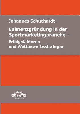 Existenzgr Ndung in Der Sportmarketingbranche: Erfolgsfaktoren Und Wettbewerbsstrategie Johannes Schuchardt Existenzgr Ndung in Der Sportmarketingbranche: Erfolgsfaktoren Und Wettbewerbsstrategie Johannes Schuchardt