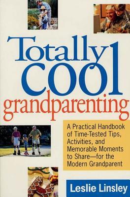 Totally Cool Grandparenting: A Practical Handbook of Tips, Hints, & Activities for the Modern Grandparent Leslie Linsley Totally Cool Grandparenting: A Practical Handbook of Tips, Hints, & Activities for the Modern Grandparent Leslie Linsley