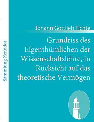 Grundriss Des Eigenth Mlichen Der Wissenschaftslehre, in R Cksicht Auf Das Theoretische Verm Gen Johann Gottlieb Fichte Grundriss Des Eigenth Mlichen Der Wissenschaftslehre, in R Cksicht Auf Das Theoretische Verm Gen Johann Gottlieb Fichte