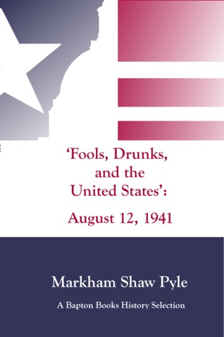 Fools, Drunks, and the United States: August 12, 1941 Markham Shaw Pyle Fools, Drunks, and the United States: August 12, 1941 Markham Shaw Pyle