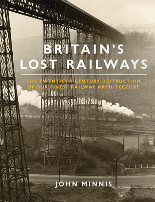 Britains Lost Railways: The Twentieth Century Destruction of Our Finest Railway Architecture John Minnis Britains Lost Railways: The Twentieth Century Destruction of Our Finest Railway Architecture John Minnis