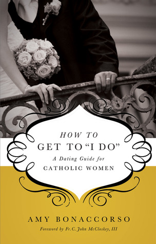 How to Get to I Do: A Dating Guide for Catholic Women Amy Bonaccorso How to Get to I Do: A Dating Guide for Catholic Women Amy Bonaccorso