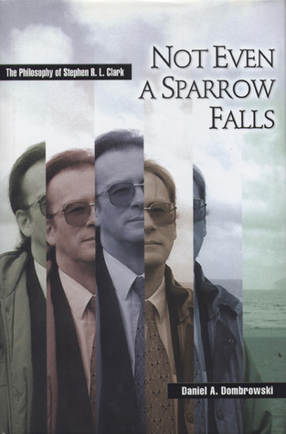 Not Even a Sparrow Falls: The Philosophy of Stephen R. L. Clark Daniel A. Dombrowski Not Even a Sparrow Falls: The Philosophy of Stephen R. L. Clark Daniel A. Dombrowski