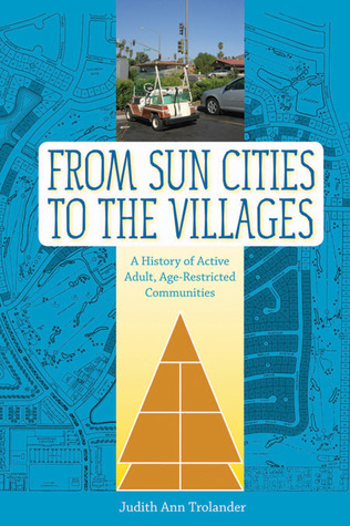 From Sun Cities to The Villages: A History of Active Adult, Age-Restricted Communities Judith Ann Trolander From Sun Cities to The Villages: A History of Active Adult, Age-Restricted Communities Judith Ann Trolander