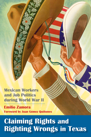 Claiming Rights and Righting Wrongs in Texas: Mexican Workers and Job Politics during World War II Emilio Zamora Claiming Rights and Righting Wrongs in Texas: Mexican Workers and Job Politics during World War II Emilio Zamora