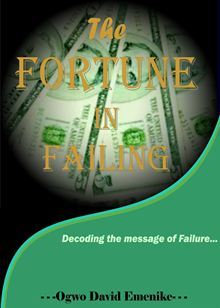 The Fortune in Failing: Decoding the Message of Failure Ogwo David Emenike The Fortune in Failing: Decoding the Message of Failure Ogwo David Emenike