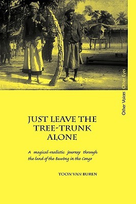 Just Leave the Tree-Trunk Alone: A Magical-Realistic Journey Through the Land of the Bawng in the Congo Toon Van Buren Just Leave the Tree-Trunk Alone: A Magical-Realistic Journey Through the Land of the Bawng in the Congo Toon Van Buren
