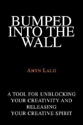 Bumped Into the Wall: A Tool for Unblocking Your Creativity and Releasing Your Creative Spirit Amyn Lalji Bumped Into the Wall: A Tool for Unblocking Your Creativity and Releasing Your Creative Spirit Amyn Lalji