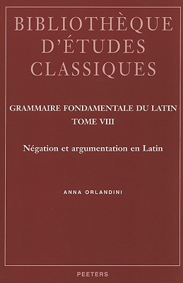 Grammaire Fondamentale Du Latin, Tome 8: Negation Et Argumentation En Latin Anna Orlandini Grammaire Fondamentale Du Latin, Tome 8: Negation Et Argumentation En Latin Anna Orlandini